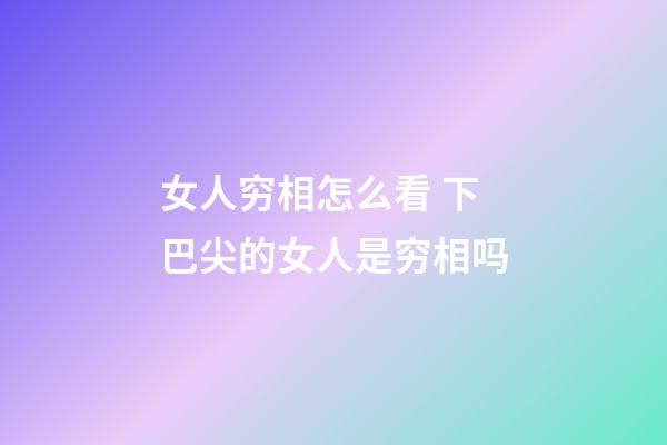 女人穷相怎么看 下巴尖的女人是穷相吗